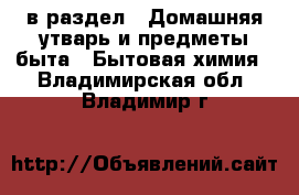  в раздел : Домашняя утварь и предметы быта » Бытовая химия . Владимирская обл.,Владимир г.